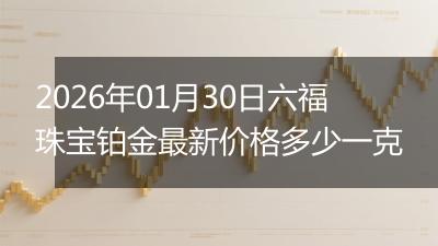 2026年01月30日六福珠宝铂金最新价格多少一克