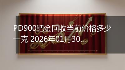 PD900钯金回收当前价格多少一克 2026年01月30日