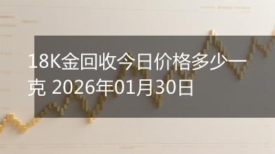 18K金回收今日价格多少一克 2026年01月30日