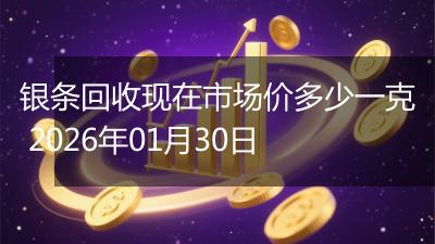 银条回收现在市场价多少一克 2026年01月30日
