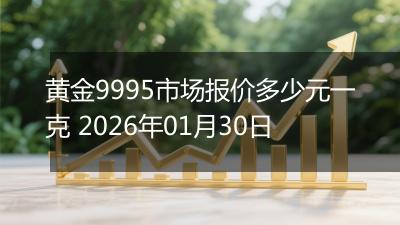 黄金9995市场报价多少元一克 2026年01月30日