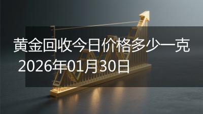 黄金回收今日价格多少一克 2026年01月30日