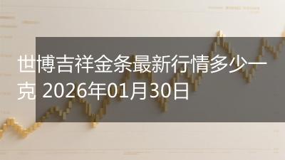 世博吉祥金条最新行情多少一克 2026年01月30日