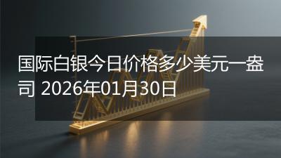 国际白银今日价格多少美元一盎司 2026年01月30日