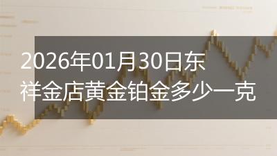 2026年01月30日东祥金店黄金铂金多少一克