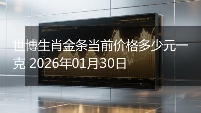 世博生肖金条当前价格多少元一克 2026年01月30日
