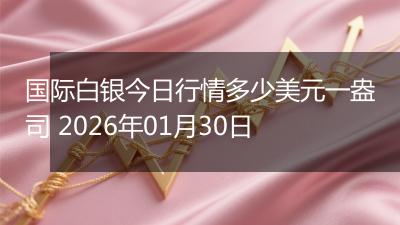 国际白银今日行情多少美元一盎司 2026年01月30日
