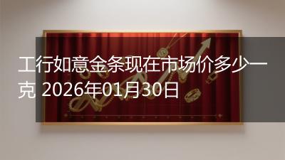 工行如意金条现在市场价多少一克 2026年01月30日