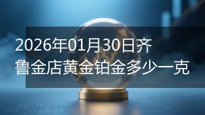2026年01月30日齐鲁金店黄金铂金多少一克