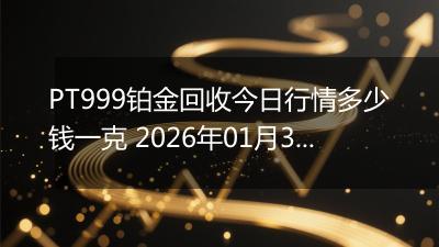 PT999铂金回收今日行情多少钱一克 2026年01月30日