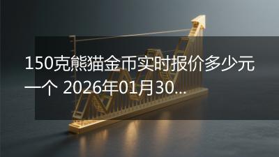 150克熊猫金币实时报价多少元一个 2026年01月30日