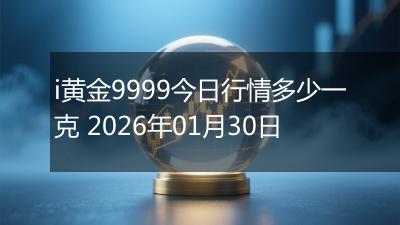 i黄金9999今日行情多少一克 2026年01月30日