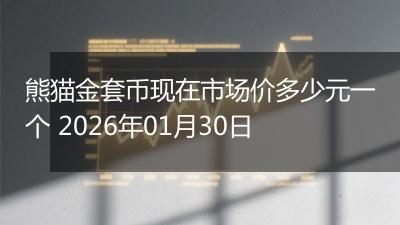 熊猫金套币现在市场价多少元一个 2026年01月30日